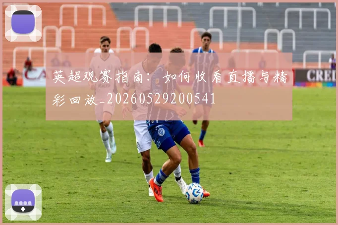 英超观赛指南:如何收看直播与精彩回放_20260529200541