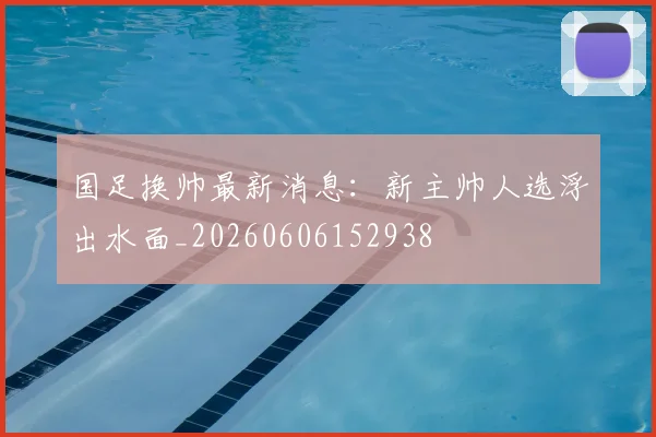 国足换帅最新消息:新主帅人选浮出水面_20260606152938