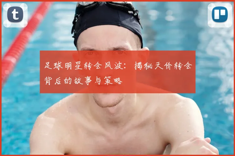 足球明星转会风波:揭秘天价转会背后的故事与策略