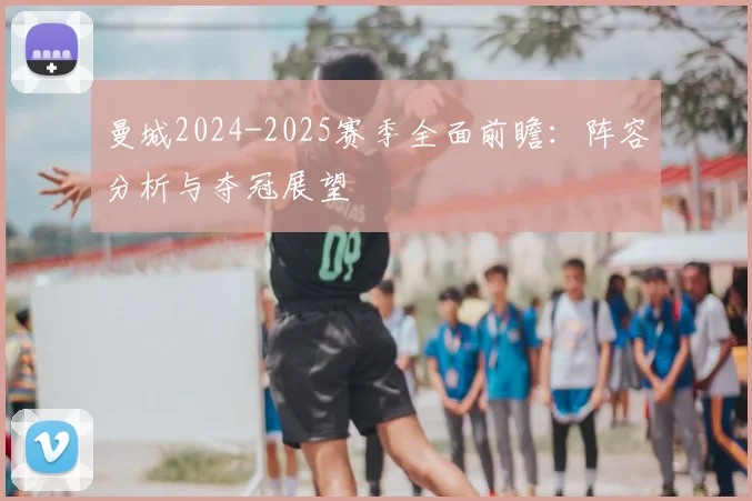曼城2024-2025赛季全面前瞻：阵容分析与夺冠展望
