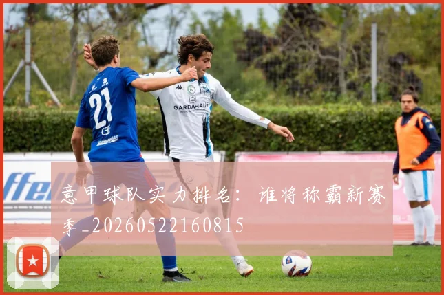 意甲球队实力排名:谁将称霸新赛季_20260522160815