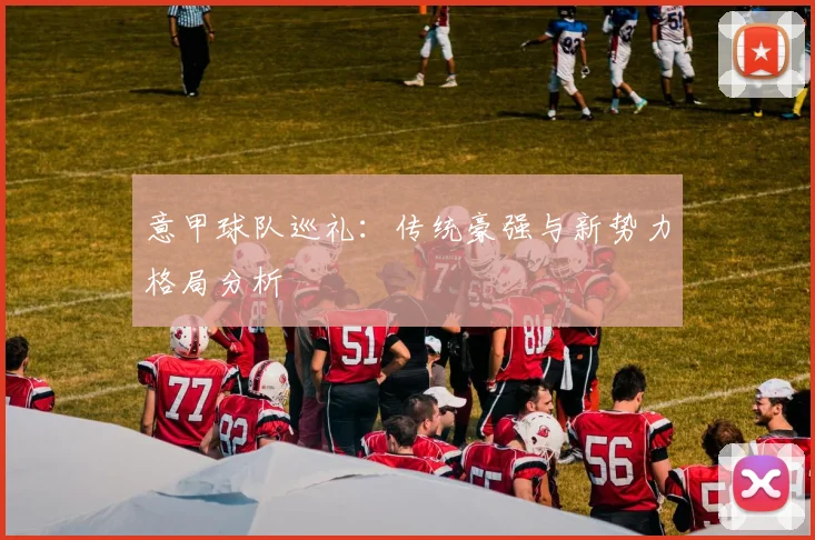 意甲球队巡礼:传统豪强与新势力格局分析