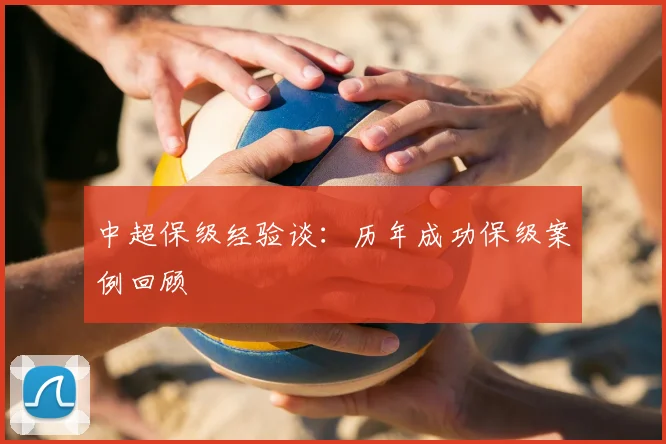 中超保级经验谈:历年成功保级案例回顾