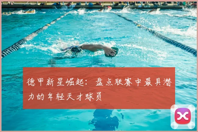 德甲新星崛起:盘点联赛中最具潜力的年轻天才球员