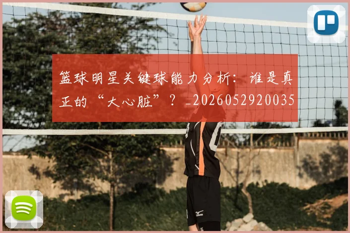 篮球明星关键球能力分析：谁是真正的“大心脏”？_20260529200355