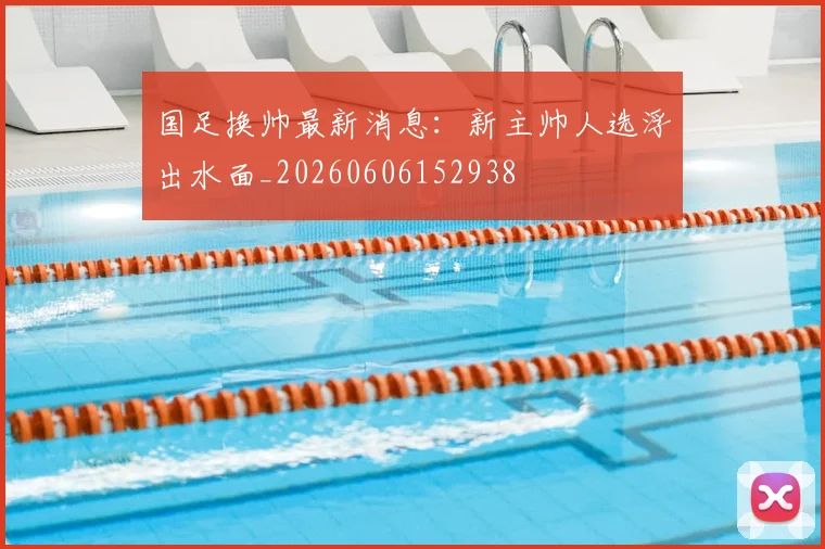 国足换帅最新消息：新主帅人选浮出水面_20260606152938