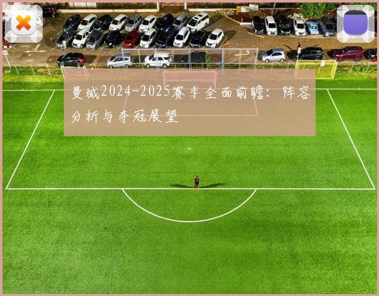 曼城2024-2025赛季全面前瞻:阵容分析与夺冠展望