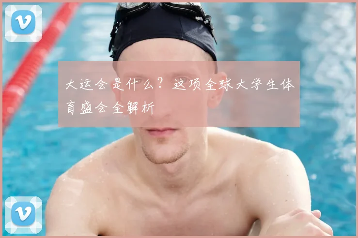 大运会是什么？这项全球大学生体育盛会全解析