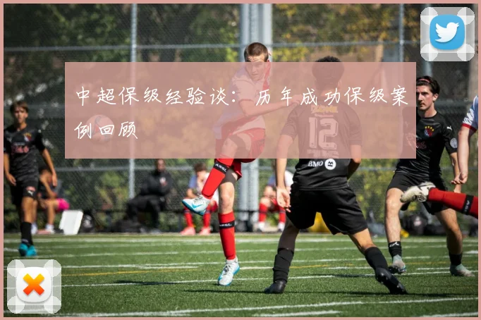 中超保级经验谈：历年成功保级案例回顾