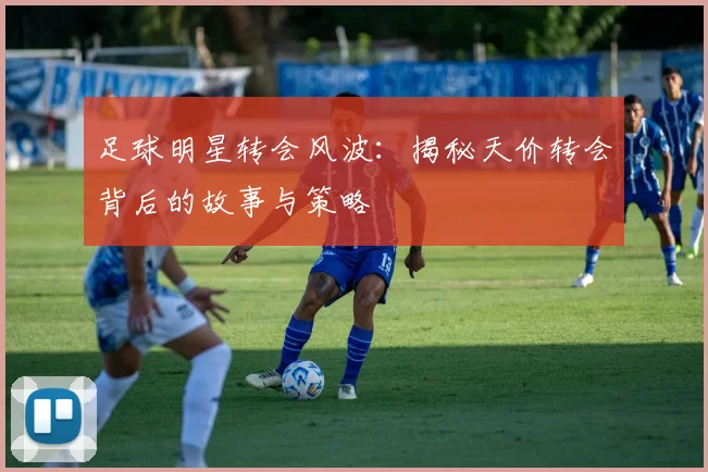 足球明星转会风波：揭秘天价转会背后的故事与策略